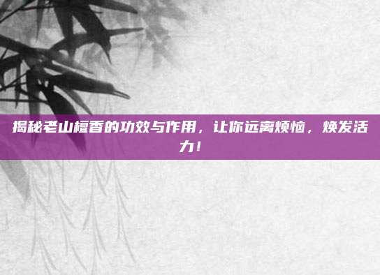 揭秘老山檀香的功效與作用，讓你遠(yuǎn)離煩惱,，煥發(fā)活力,！