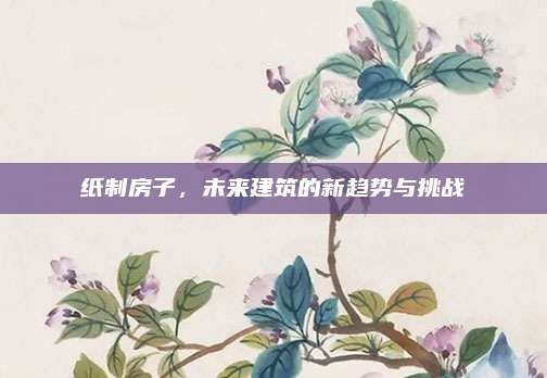 紙制房子,，未來建筑的新趨勢與挑戰(zhàn)