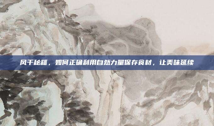 風(fēng)干秘籍，如何正確利用自然力量保存食材,，讓美味延續(xù)