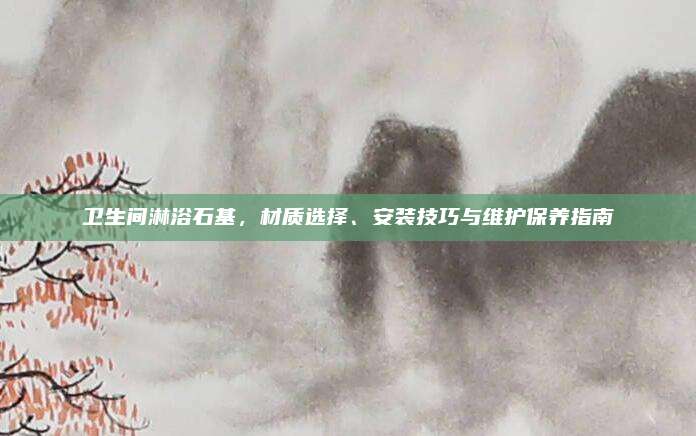 衛(wèi)生間淋浴石基，材質(zhì)選擇,、安裝技巧與維護保養(yǎng)指南