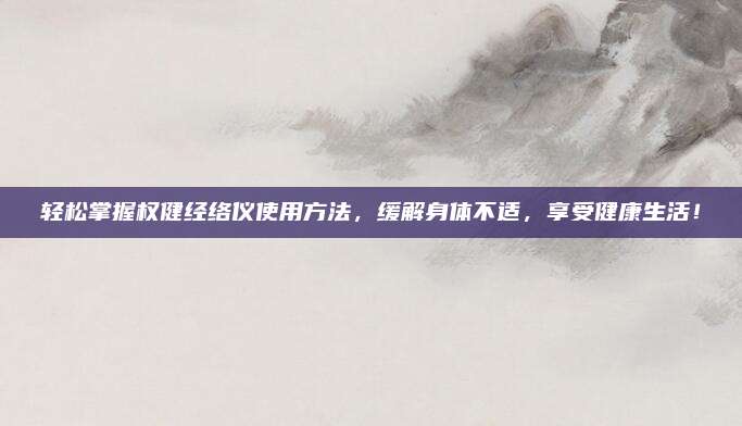 輕松掌握權(quán)健經(jīng)絡(luò)儀使用方法,，緩解身體不適,，享受健康生活！