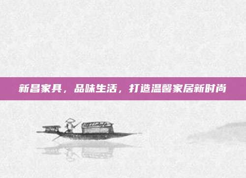 新昌家具，品味生活,，打造溫馨家居新時尚