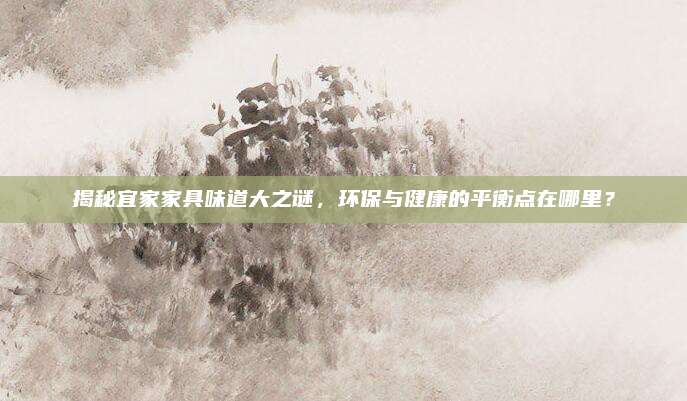 揭秘宜家家具味道大之謎，環(huán)保與健康的平衡點在哪里,？