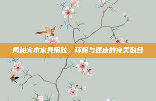 揭秘實木家具用膠，環(huán)保與健康的完美融合