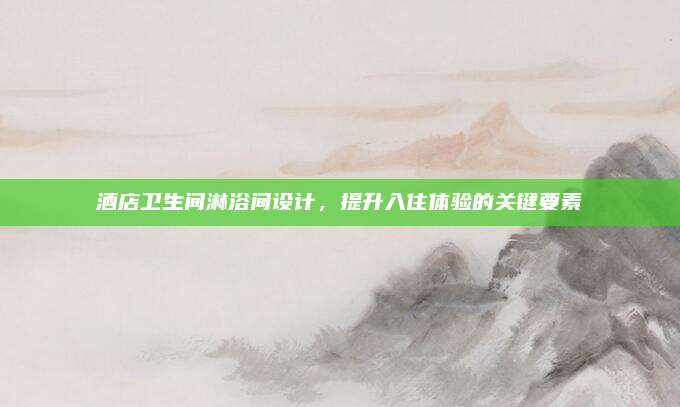 酒店衛(wèi)生間淋浴間設(shè)計,，提升入住體驗的關(guān)鍵要素
