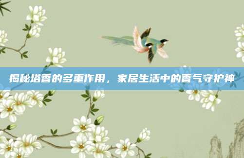 揭秘塔香的多重作用，家居生活中的香氣守護神