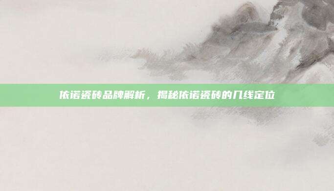依諾瓷磚品牌解析，揭秘依諾瓷磚的幾線定位