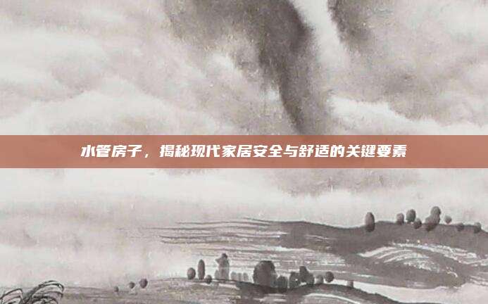 水管房子,，揭秘現(xiàn)代家居安全與舒適的關(guān)鍵要素