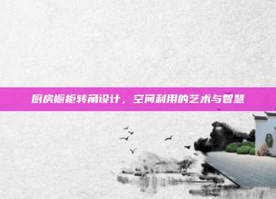 廚房櫥柜轉(zhuǎn)角設(shè)計,，空間利用的藝術(shù)與智慧