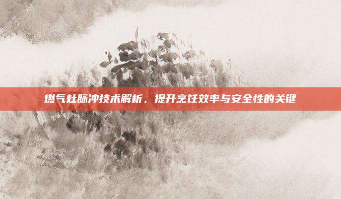 燃氣灶脈沖技術(shù)解析,，提升烹飪效率與安全性的關(guān)鍵