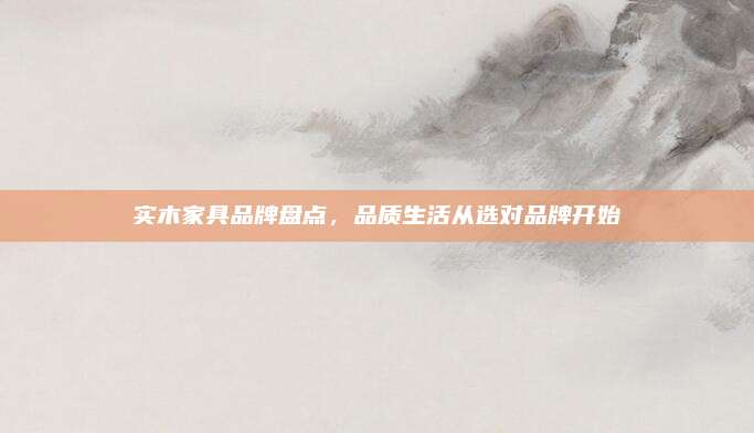 實木家具品牌盤點,，品質生活從選對品牌開始
