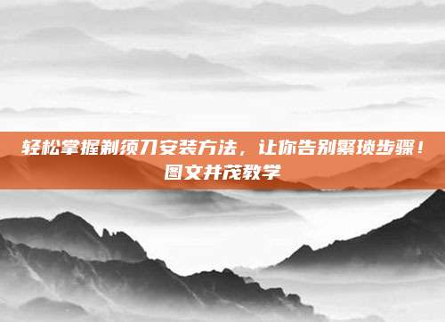 輕松掌握剃須刀安裝方法,，讓你告別繁瑣步驟,！圖文并茂教學