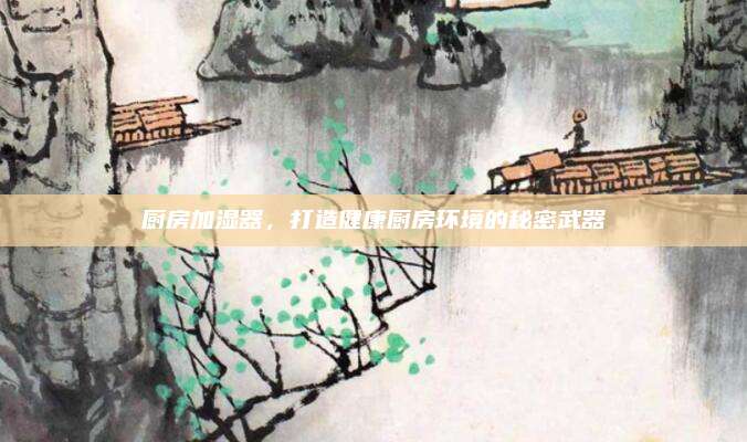 廚房加濕器,，打造健康廚房環(huán)境的秘密武器