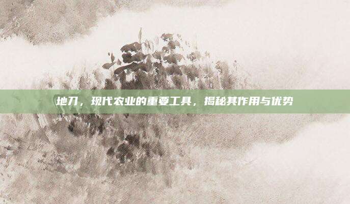 地刀,，現(xiàn)代農業(yè)的重要工具,，揭秘其作用與優(yōu)勢