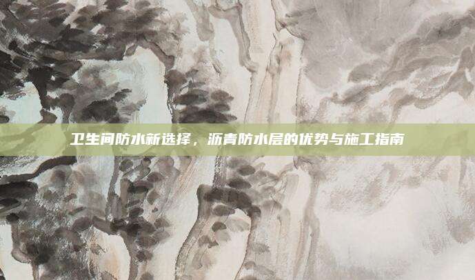 衛(wèi)生間防水新選擇,，瀝青防水層的優(yōu)勢與施工指南