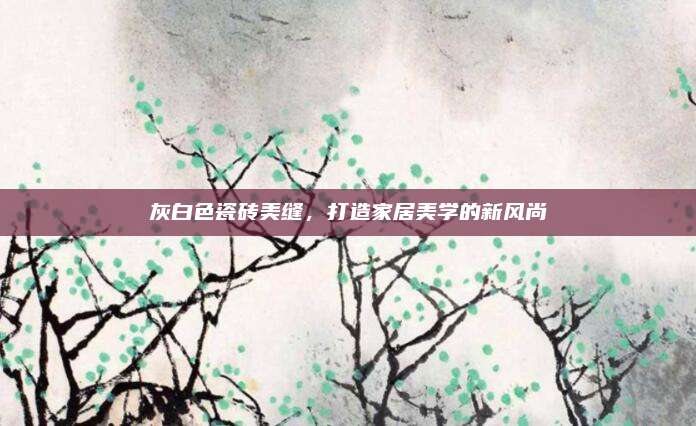 灰白色瓷磚美縫,，打造家居美學的新風尚