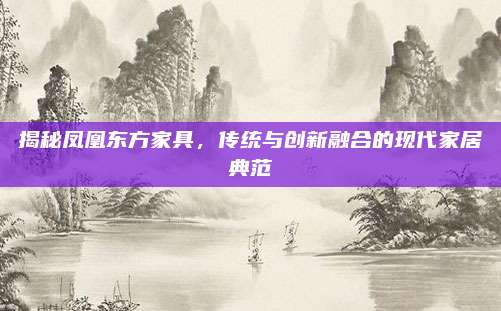 揭秘鳳凰東方家具,，傳統(tǒng)與創(chuàng)新融合的現(xiàn)代家居典范