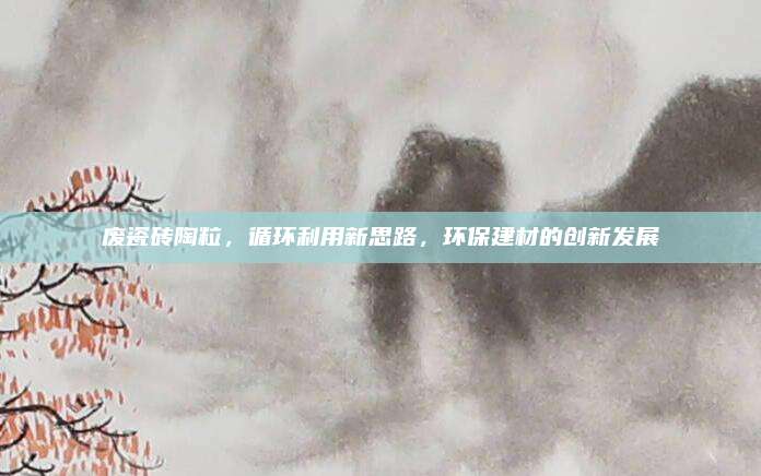 廢瓷磚陶粒,，循環(huán)利用新思路,，環(huán)保建材的創(chuàng)新發(fā)展