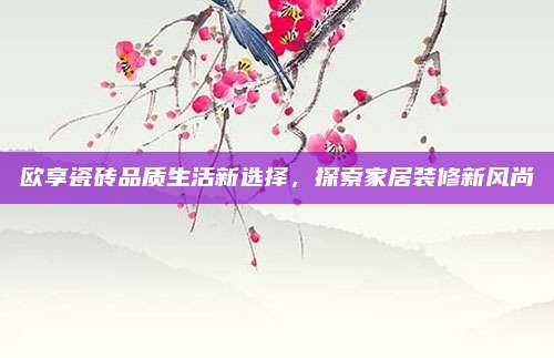 歐享瓷磚品質(zhì)生活新選擇，探索家居裝修新風(fēng)尚