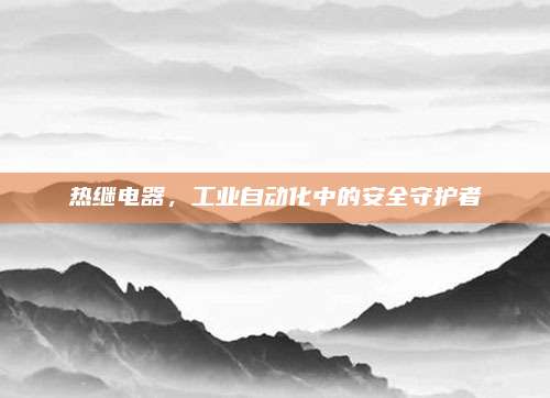 熱繼電器,，工業(yè)自動(dòng)化中的安全守護(hù)者