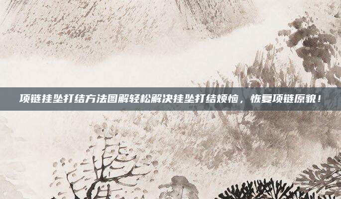 項(xiàng)鏈掛墜打結(jié)方法圖解輕松解決掛墜打結(jié)煩惱，恢復(fù)項(xiàng)鏈原貌,！