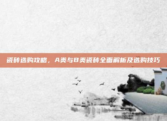 瓷磚選購(gòu)攻略，A類(lèi)與B類(lèi)瓷磚全面解析及選購(gòu)技巧