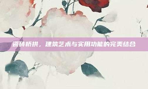瓷磚橋拱,，建筑藝術(shù)與實(shí)用功能的完美結(jié)合