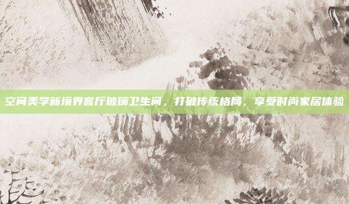空間美學(xué)新境界客廳玻璃衛(wèi)生間,，打破傳統(tǒng)格局,，享受時(shí)尚家居體驗(yàn)