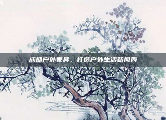 成都戶外家具,，打造戶外生活新風(fēng)尚
