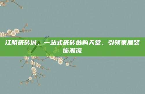 江陰瓷磚城,，一站式瓷磚選購(gòu)天堂，引領(lǐng)家居裝飾潮流