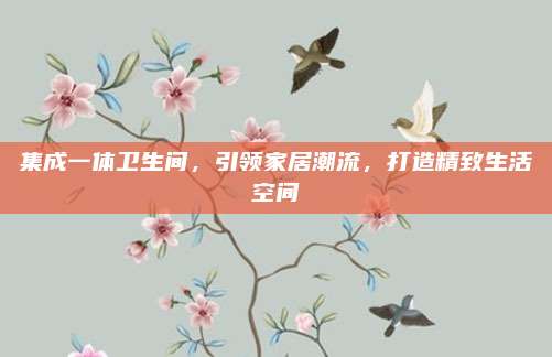 集成一體衛(wèi)生間，引領(lǐng)家居潮流,，打造精致生活空間