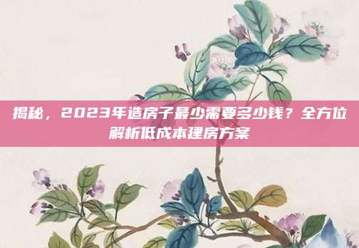 揭秘,，2023年造房子最少需要多少錢(qián)？全方位解析低成本建房方案