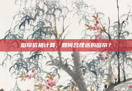 窗簾價(jià)格計(jì)算,，如何合理選購(gòu)窗簾？