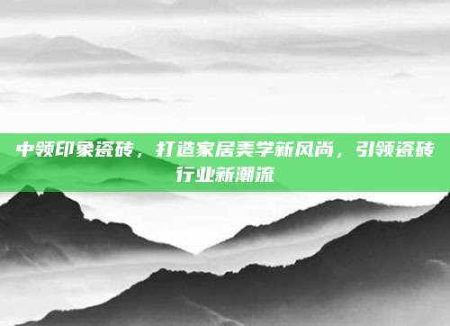中領(lǐng)印象瓷磚,，打造家居美學(xué)新風(fēng)尚,，引領(lǐng)瓷磚行業(yè)新潮流