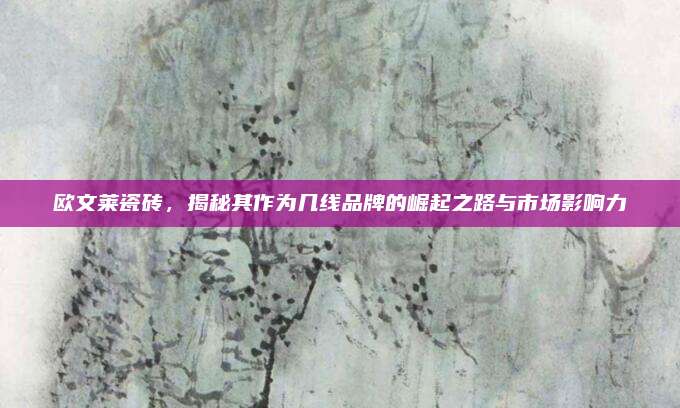 歐文萊瓷磚,，揭秘其作為幾線品牌的崛起之路與市場(chǎng)影響力