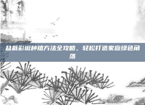 盆栽彩椒種植方法全攻略，輕松打造家庭綠色角落