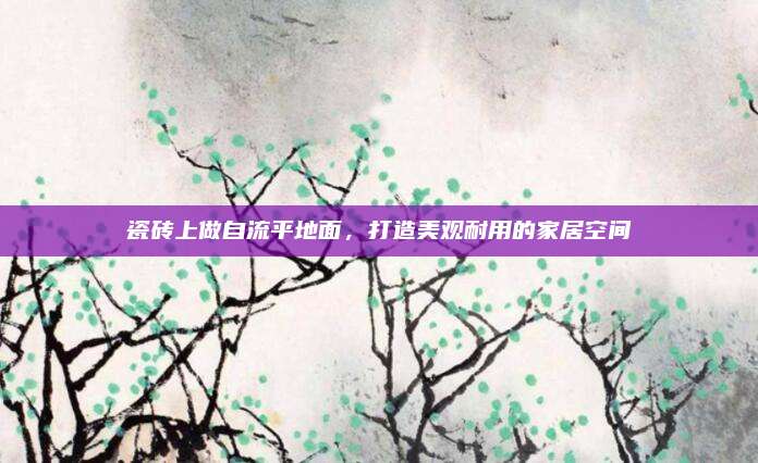 瓷磚上做自流平地面，打造美觀耐用的家居空間