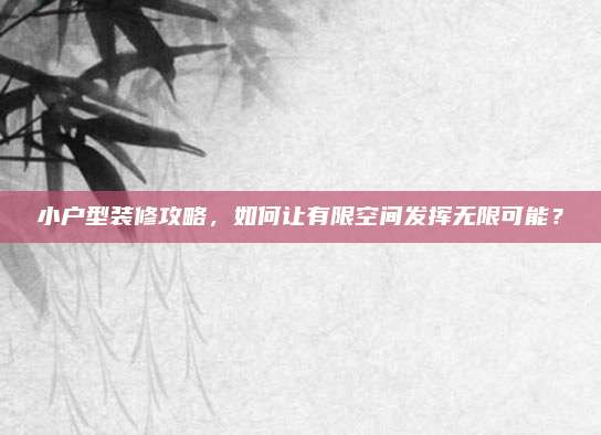 小戶型裝修攻略,，如何讓有限空間發(fā)揮無限可能,？