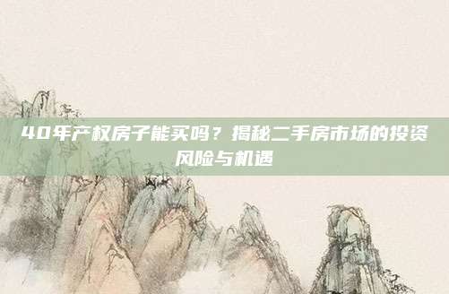 40年產(chǎn)權(quán)房子能買嗎,？揭秘二手房市場(chǎng)的投資風(fēng)險(xiǎn)與機(jī)遇