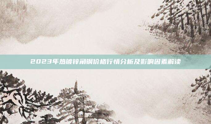 2023年熱鍍鋅角鋼價(jià)格行情分析及影響因素解讀