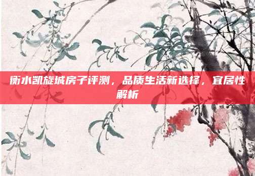 衡水凱旋城房子評(píng)測(cè)，品質(zhì)生活新選擇，宜居性解析