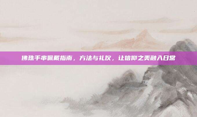 佛珠手串佩戴指南,，方法與禮儀,，讓信仰之美融入日常