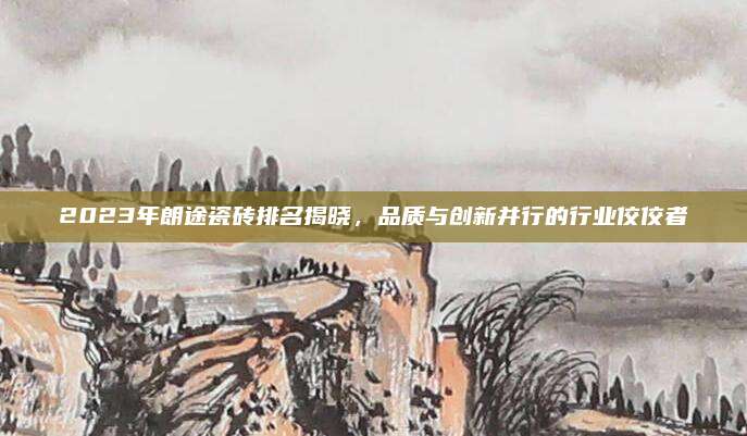 2023年朗途瓷磚排名揭曉,，品質(zhì)與創(chuàng)新并行的行業(yè)佼佼者