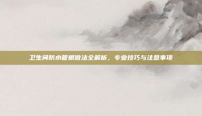 衛(wèi)生間防水管根做法全解析,，專業(yè)技巧與注意事項(xiàng)