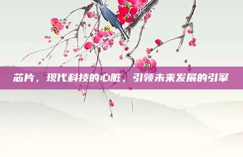 芯片,，現(xiàn)代科技的心臟,，引領(lǐng)未來發(fā)展的引擎