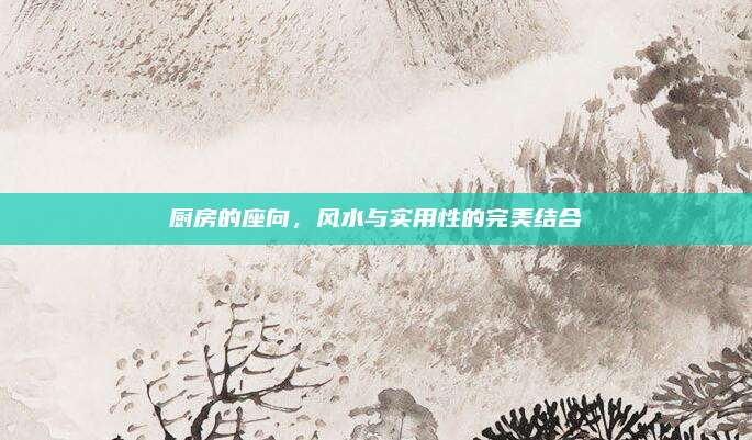 廚房的座向，風(fēng)水與實(shí)用性的完美結(jié)合