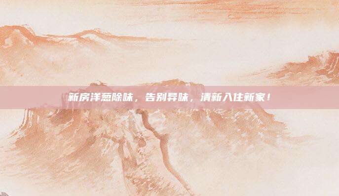 新房洋蔥除味，告別異味,，清新入住新家,！
