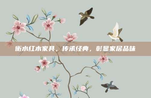 衡水紅木家具,，傳承經(jīng)典，彰顯家居品味