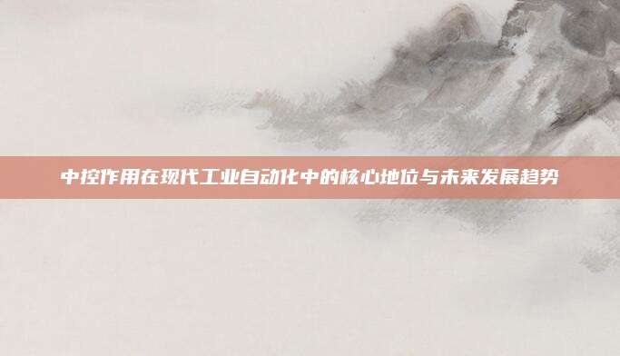 中控作用在現(xiàn)代工業(yè)自動(dòng)化中的核心地位與未來(lái)發(fā)展趨勢(shì)