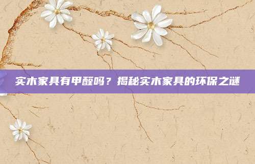 實(shí)木家具有甲醛嗎,？揭秘實(shí)木家具的環(huán)保之謎